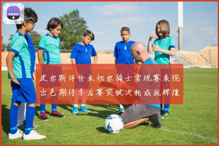皮尔斯评价米切尔骑士常规赛表现出色期待季后赛突破次轮成就辉煌