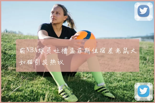 前NBA球员吐槽孟菲斯住宿差老鼠大如猫引发热议
