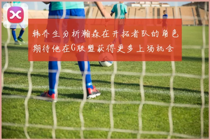 韩乔生分析瀚森在开拓者队的角色期待他在G联盟获得更多上场机会