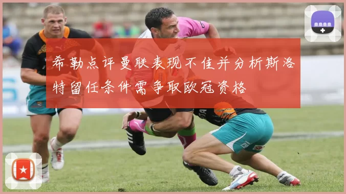 希勒点评曼联表现不佳并分析斯洛特留任条件需争取欧冠资格