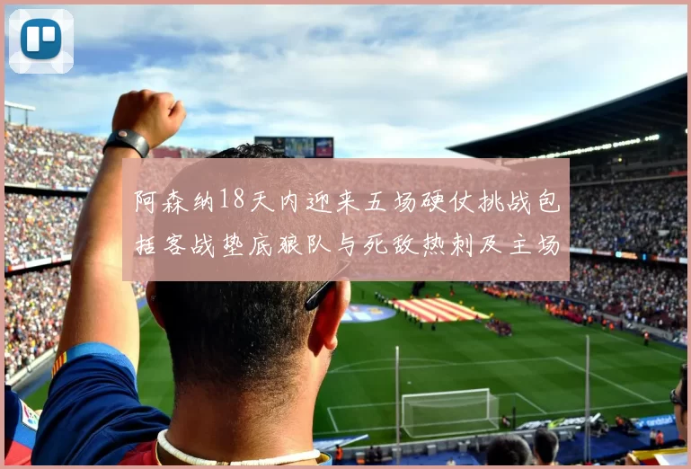 阿森纳18天内迎来五场硬仗挑战包括客战垫底狼队与死敌热刺及主场对阵车子