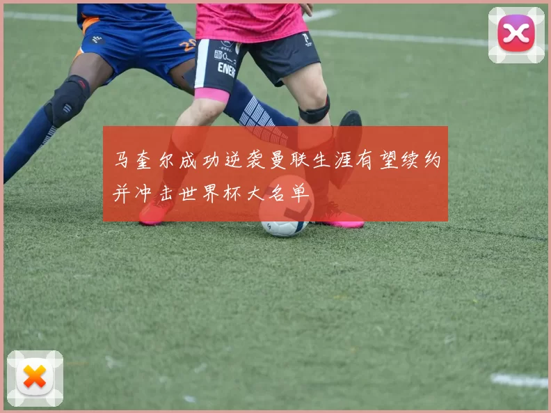 马奎尔成功逆袭曼联生涯有望续约并冲击世界杯大名单