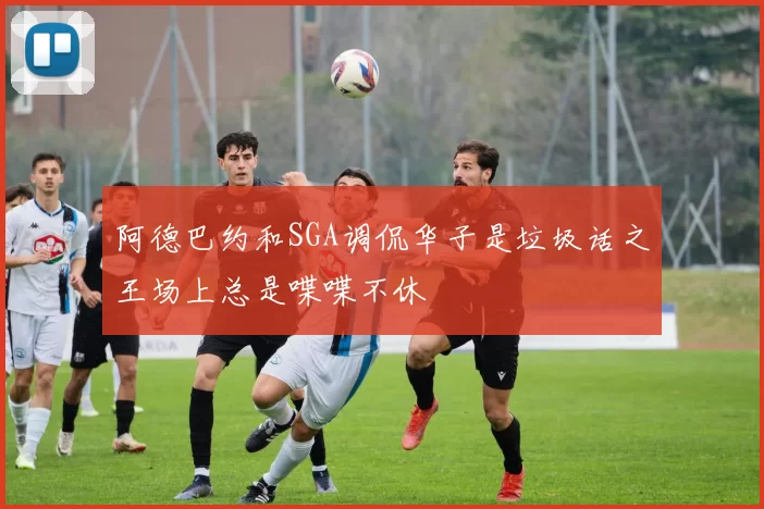 阿德巴约和SGA调侃华子是垃圾话之王场上总是喋喋不休