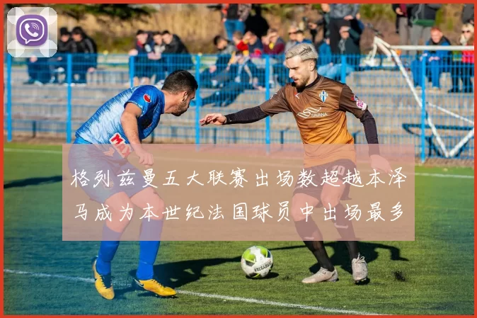 格列兹曼五大联赛出场数超越本泽马成为本世纪法国球员中出场最多者