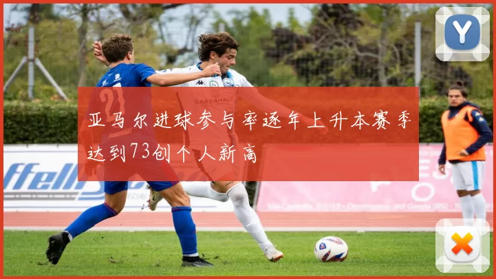 亚马尔进球参与率逐年上升本赛季达到73创个人新高