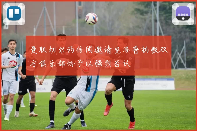 曼联切尔西传闻邀请克洛普执教双方俱乐部均予以强烈否认