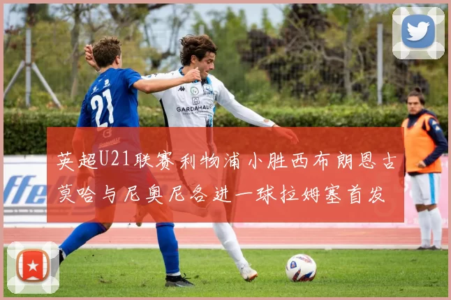 英超U21联赛利物浦小胜西布朗恩古莫哈与尼奥尼各进一球拉姆塞首发出战