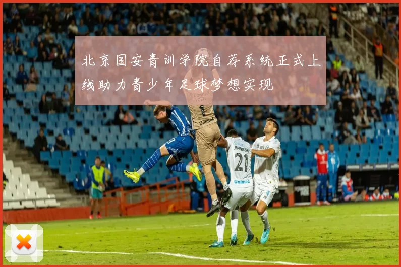 北京国安青训学院自荐系统正式上线助力青少年足球梦想实现