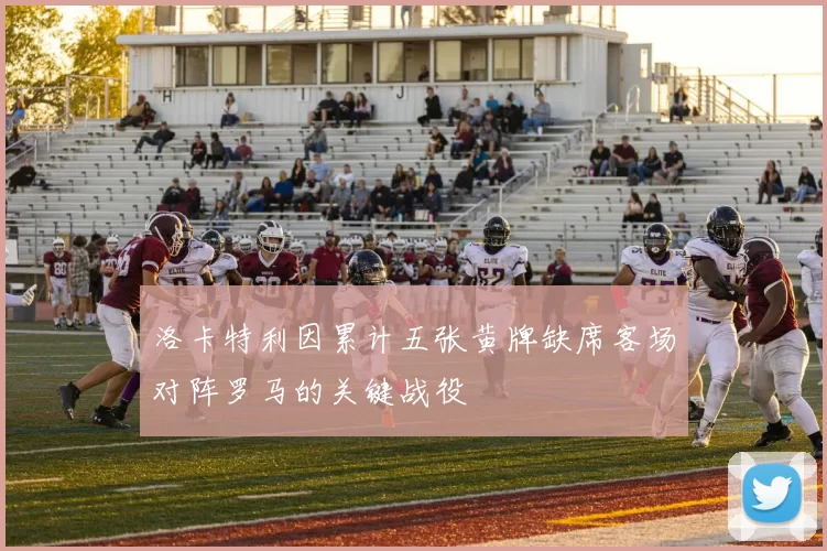 洛卡特利因累计五张黄牌缺席客场对阵罗马的关键战役