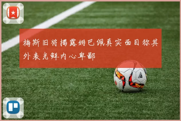 梅斯旧将揭露姆巴佩真实面目称其外表光鲜内心卑鄙
