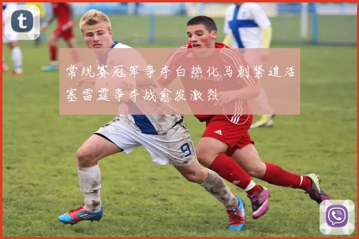 常规赛冠军争夺白热化马刺紧追活塞雷霆争夺战愈发激烈